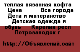 теплая вязанная кофта  › Цена ­ 300 - Все города Дети и материнство » Детская одежда и обувь   . Карелия респ.,Петрозаводск г.